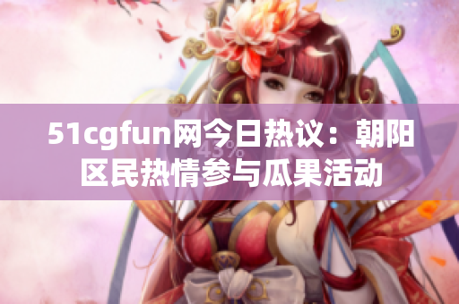51cgfun网今日热议：朝阳区民热情参与瓜果活动