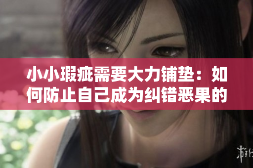 小小瑕疵需要大力铺垫：如何防止自己成为纠错恶果的“罪魁祸首”！