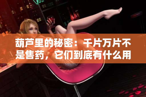 葫芦里的秘密：千片万片不是售药，它们到底有什么用途？