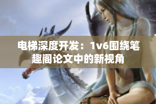 电梯深度开发：1v6围绕笔趣阁论文中的新视角