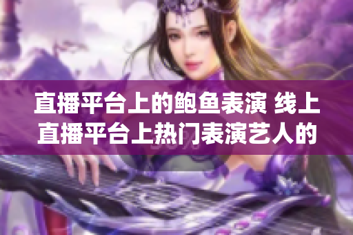 直播平台上的鲍鱼表演 线上直播平台上热门表演艺人的精彩直播(1)