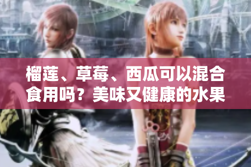 榴莲、草莓、西瓜可以混合食用吗？美味又健康的水果组合！