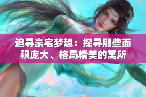 追寻豪宅梦想：探寻那些面积庞大、格局精美的寓所