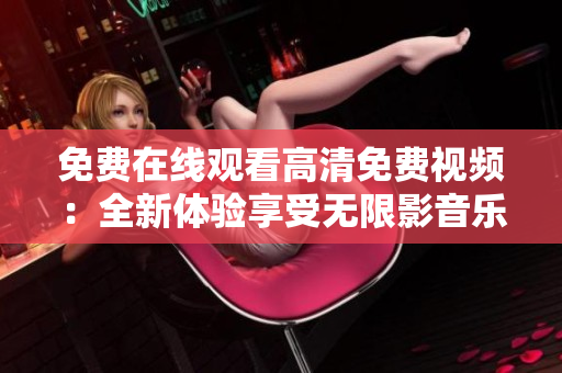 免费在线观看高清免费视频：全新体验享受无限影音乐趣