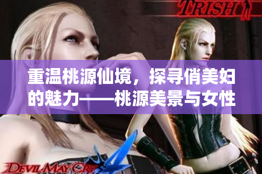 重温桃源仙境，探寻俏美妇的魅力——桃源美景与女性风采的完美结合