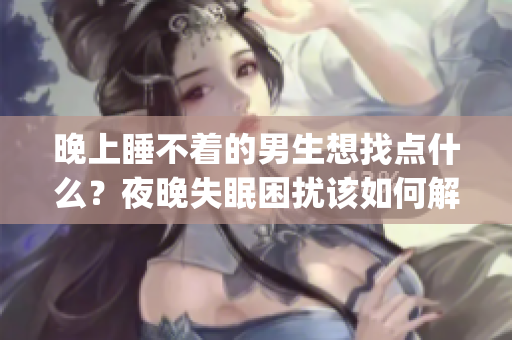 晚上睡不着的男生想找点什么？夜晚失眠困扰该如何解决？(1)