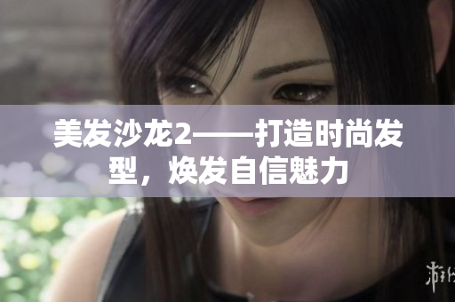 美发沙龙2——打造时尚发型，焕发自信魅力