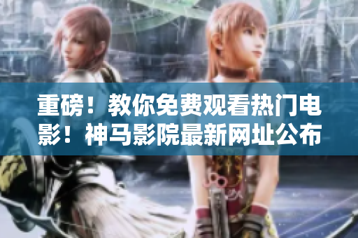 重磅！教你免费观看热门电影！神马影院最新网址公布