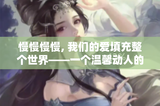 慢慢慢慢, 我们的爱填充整个世界——一个温馨动人的歌曲