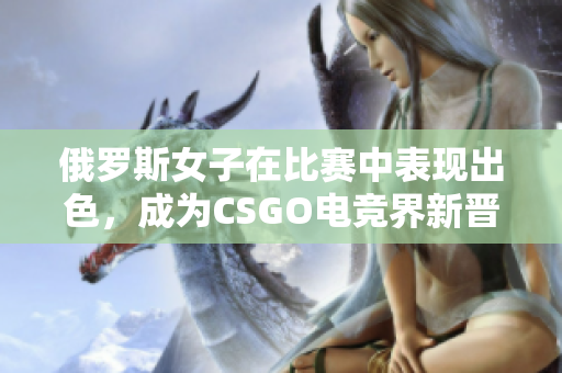 俄罗斯女子在比赛中表现出色，成为CSGO电竞界新晋明星