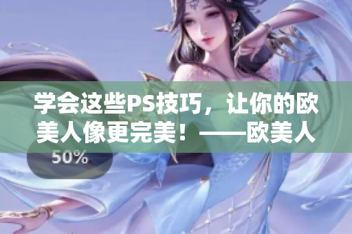 学会这些PS技巧，让你的欧美人像更完美！——欧美人像调色教程视频