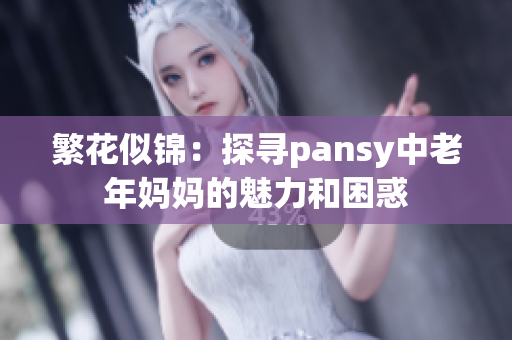繁花似锦：探寻pansy中老年妈妈的魅力和困惑