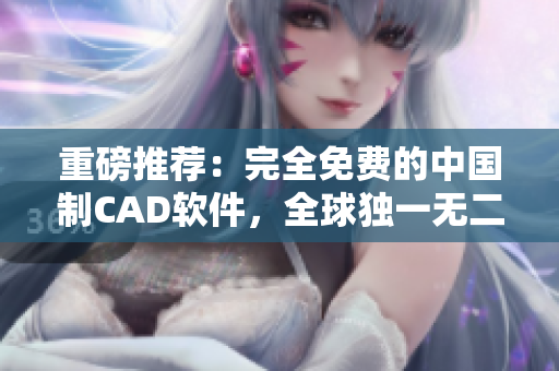 重磅推荐：完全免费的中国制CAD软件，全球独一无二！