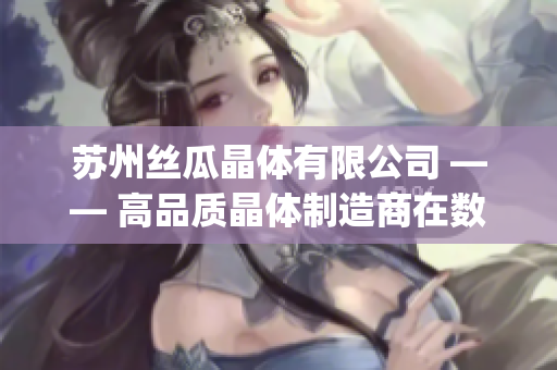苏州丝瓜晶体有限公司 —— 高品质晶体制造商在数码产业中的卓越成就(1)