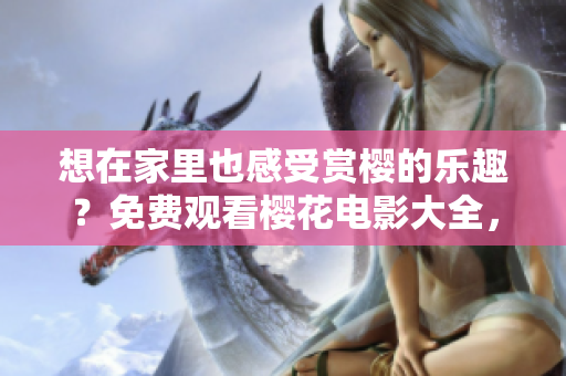 想在家里也感受赏樱的乐趣？免费观看樱花电影大全，解锁视觉盛宴！