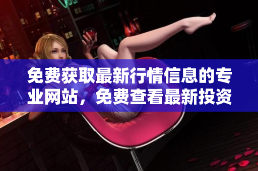 免费获取最新行情信息的专业网站，免费查看最新投资行情的网站入口
