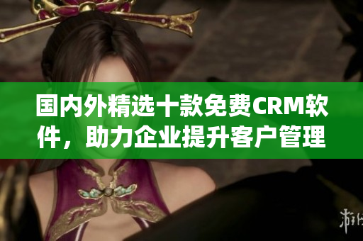 国内外精选十款免费CRM软件，助力企业提升客户管理与营收增长(1)