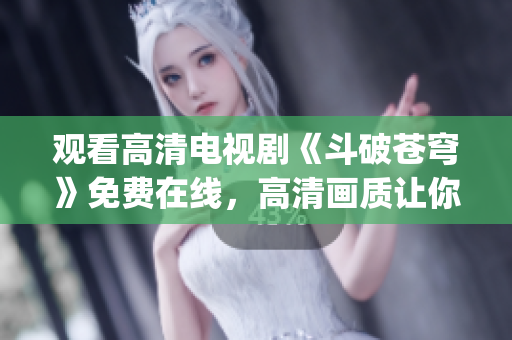 观看高清电视剧《斗破苍穹》免费在线，高清画质让你沉浸其中(1)