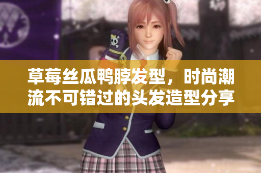 草莓丝瓜鸭脖发型，时尚潮流不可错过的头发造型分享