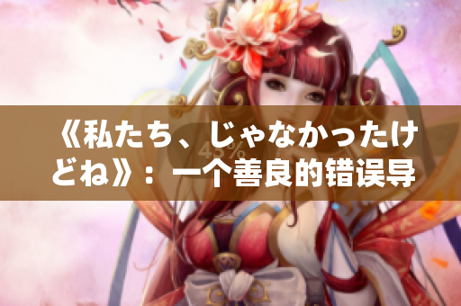 《私たち、じゃなかったけどね》：一个善良的错误导致的误解