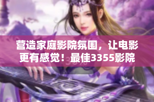 营造家庭影院氛围，让电影更有感觉！最佳3355影院配置方案大揭秘
