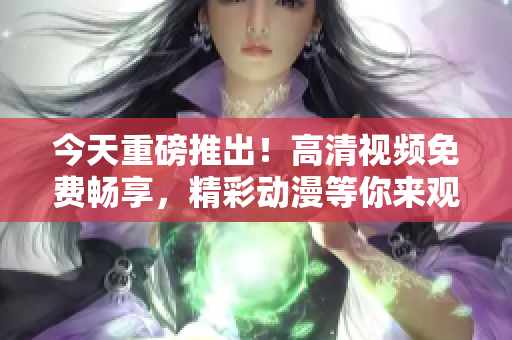 今天重磅推出！高清视频免费畅享，精彩动漫等你来观看