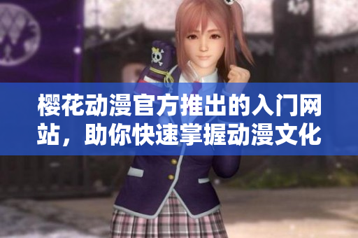 樱花动漫官方推出的入门网站，助你快速掌握动漫文化