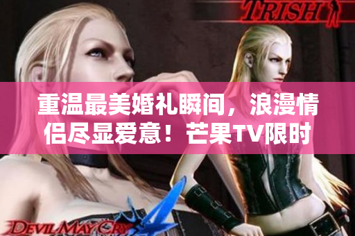 重温最美婚礼瞬间，浪漫情侣尽显爱意！芒果TV限时免费观看！