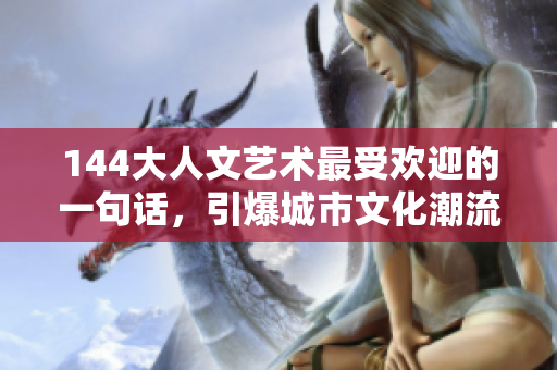 144大人文艺术最受欢迎的一句话，引爆城市文化潮流！