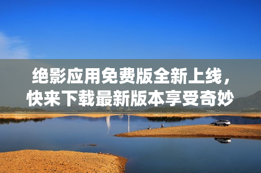 绝影应用免费版全新上线，快来下载最新版本享受奇妙体验(1)