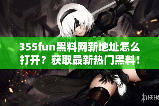 355fun黑料网新地址怎么打开？获取最新热门黑料！
