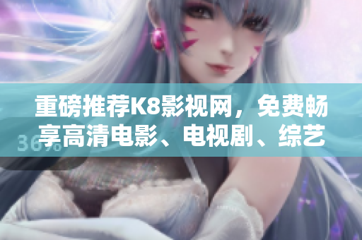 重磅推荐K8影视网，免费畅享高清电影、电视剧、综艺热播！