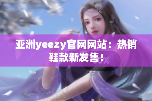 亚洲yeezy官网网站：热销鞋款新发售！