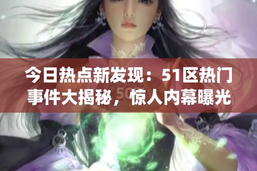 今日热点新发现：51区热门事件大揭秘，惊人内幕曝光(1)