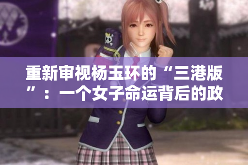 重新审视杨玉环的“三港版”：一个女子命运背后的政治博弈