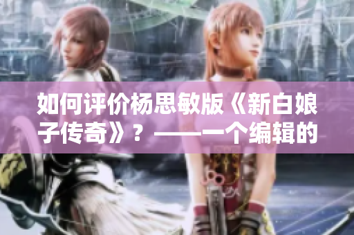 如何评价杨思敏版《新白娘子传奇》？——一个编辑的观点