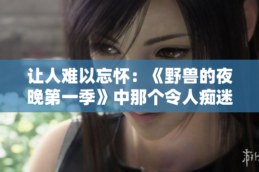 让人难以忘怀：《野兽的夜晚第一季》中那个令人痴迷又痛苦的前任