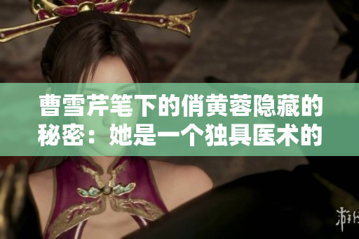 曹雪芹笔下的俏黄蓉隐藏的秘密：她是一个独具医术的女侠士