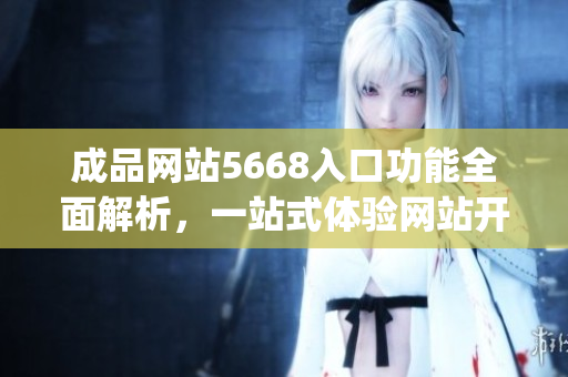 成品网站5668入口功能全面解析，一站式体验网站开发利器(1)