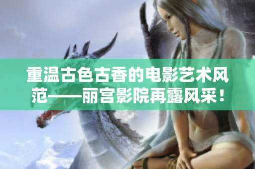 重温古色古香的电影艺术风范——丽宫影院再露风采！