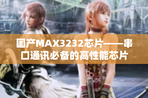 国产MAX3232芯片——串口通讯必备的高性能芯片