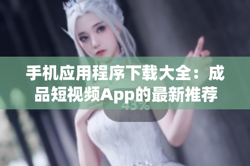 手机应用程序下载大全：成品短视频App的最新推荐