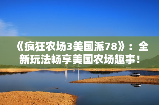 《疯狂农场3美国派78》：全新玩法畅享美国农场趣事！