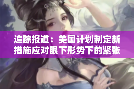 追踪报道：美国计划制定新措施应对眼下形势下的紧张局势