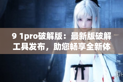 9 1pro破解版：最新版破解工具发布，助您畅享全新体验(1)