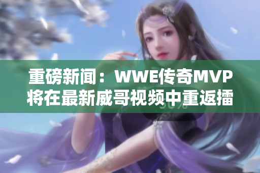 重磅新闻：WWE传奇MVP将在最新威哥视频中重返擂台！