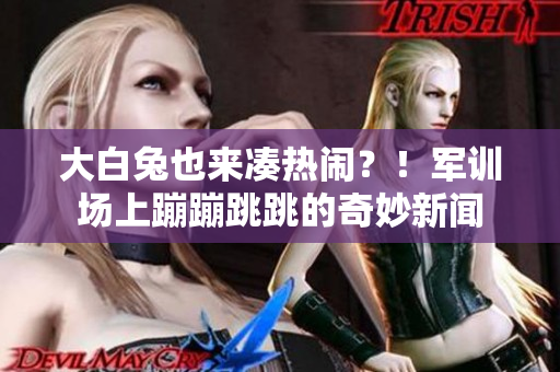 大白兔也来凑热闹？！军训场上蹦蹦跳跳的奇妙新闻