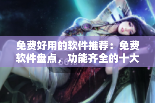 免费好用的软件推荐：免费软件盘点，功能齐全的十大推荐