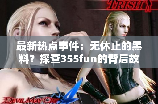 最新热点事件：无休止的黑料？探查355fun的背后故事