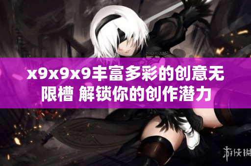 x9x9x9丰富多彩的创意无限槽 解锁你的创作潜力